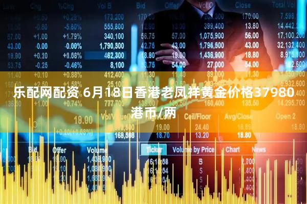 乐配网配资 6月18日香港老凤祥黄金价格37980港币/两