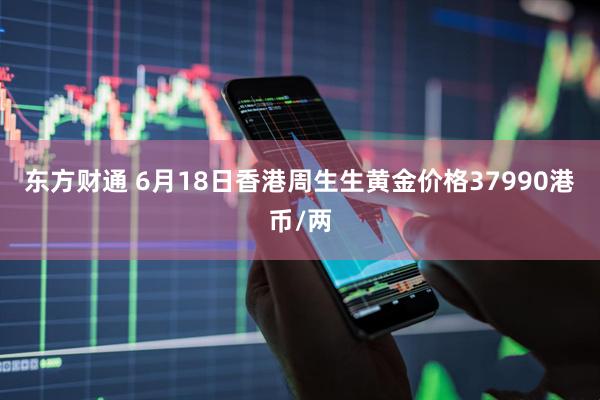 东方财通 6月18日香港周生生黄金价格37990港币/两