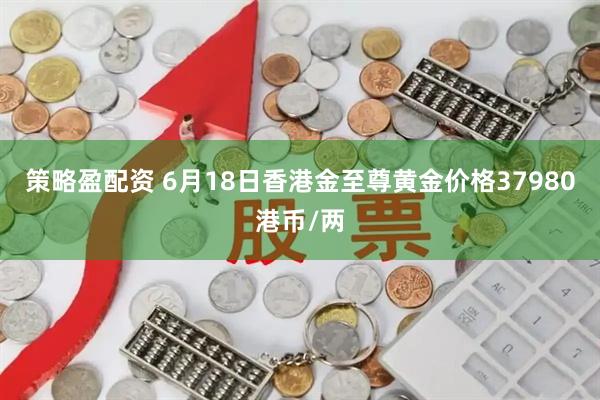 策略盈配资 6月18日香港金至尊黄金价格37980港币/两