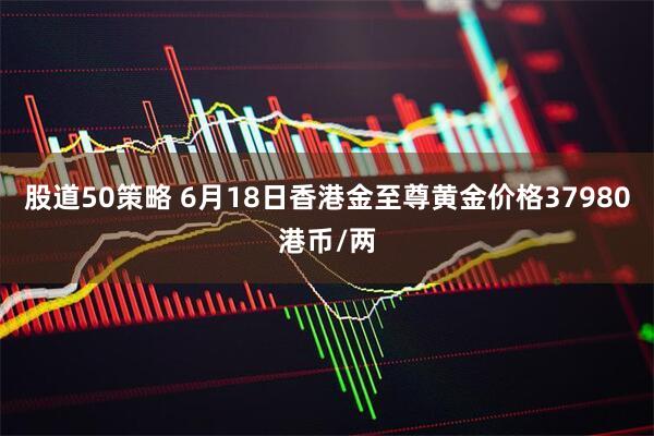 股道50策略 6月18日香港金至尊黄金价格37980港币/两