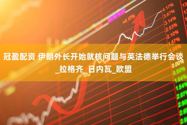 冠盈配资 伊朗外长开始就核问题与英法德举行会谈_拉格齐_日内瓦_欧盟