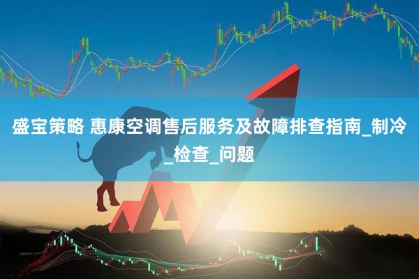 盛宝策略 惠康空调售后服务及故障排查指南_制冷_检查_问题
