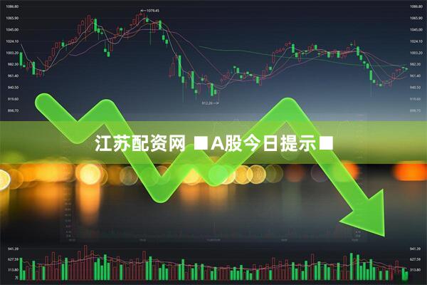 江苏配资网 ■A股今日提示■
