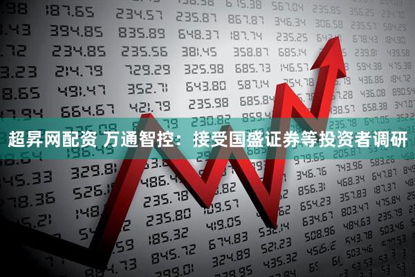 超昇网配资 万通智控：接受国盛证券等投资者调研
