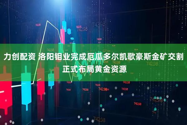 力创配资 洛阳钼业完成厄瓜多尔凯歌豪斯金矿交割 正式布局黄金资源
