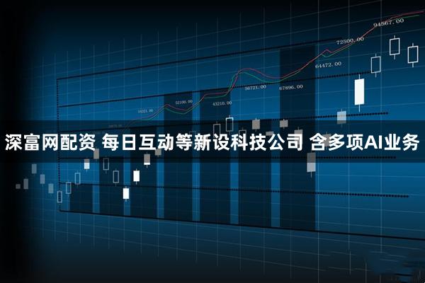 深富网配资 每日互动等新设科技公司 含多项AI业务