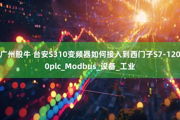 广州股牛 台安S310变频器如何接入到西门子S7-1200plc_Modbus_设备_工业