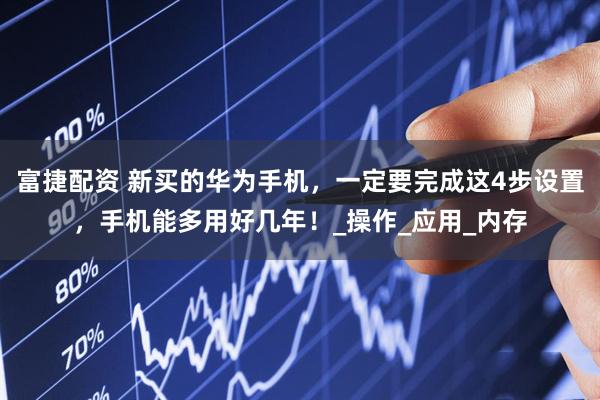 富捷配资 新买的华为手机，一定要完成这4步设置，手机能多用好几年！_操作_应用_内存