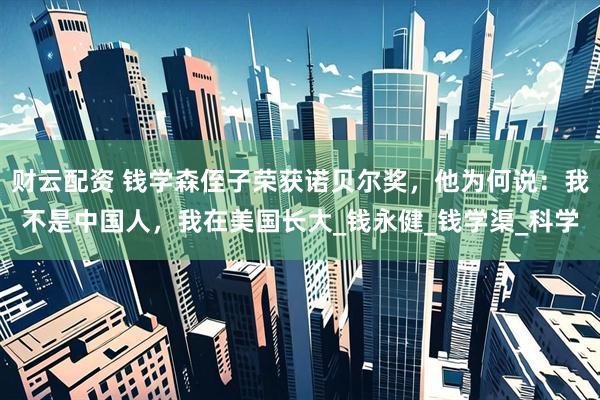 财云配资 钱学森侄子荣获诺贝尔奖，他为何说：我不是中国人，我在美国长大_钱永健_钱学渠_科学
