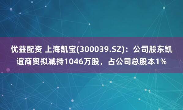 优益配资 上海凯宝(300039.SZ)：公司股东凯谊商贸拟减持1046万股，占公司总股本1%