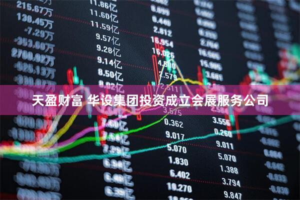 天盈财富 华设集团投资成立会展服务公司