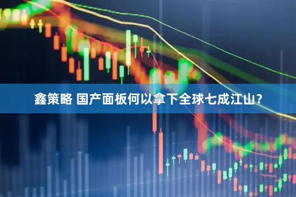 鑫策略 国产面板何以拿下全球七成江山？