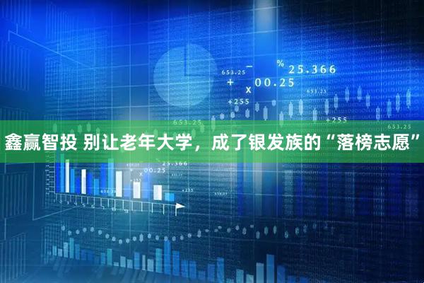 鑫赢智投 别让老年大学，成了银发族的“落榜志愿”