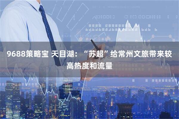 9688策略宝 天目湖：“苏超”给常州文旅带来较高热度和流量