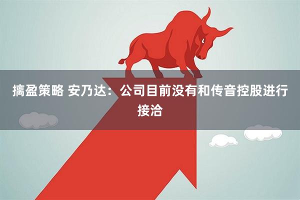 摛盈策略 安乃达：公司目前没有和传音控股进行接洽