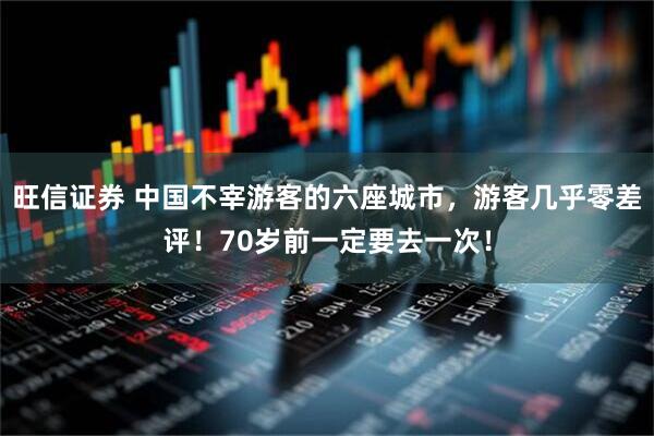 旺信证券 中国不宰游客的六座城市，游客几乎零差评！70岁前一定要去一次！