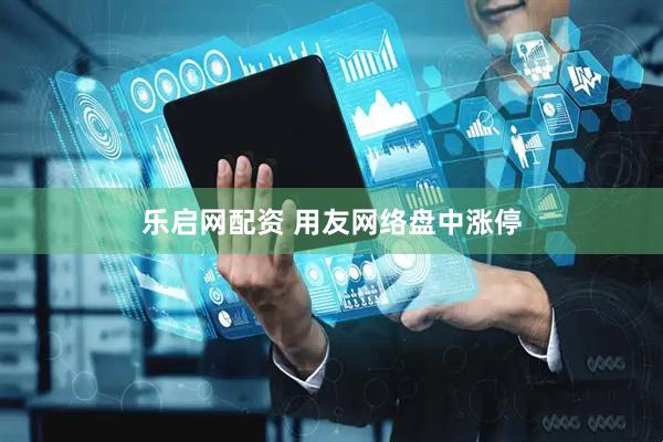 乐启网配资 用友网络盘中涨停