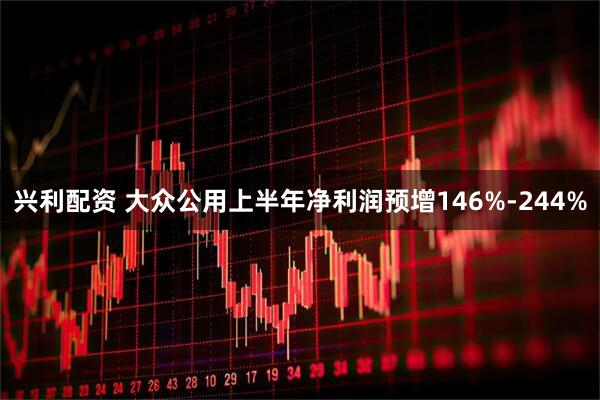 兴利配资 大众公用上半年净利润预增146%-244%