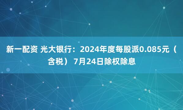 新一配资 光大银行：2024年度每股派0.085元（含税） 7月24日除权除息
