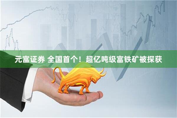 元富证券 全国首个！超亿吨级富铁矿被探获