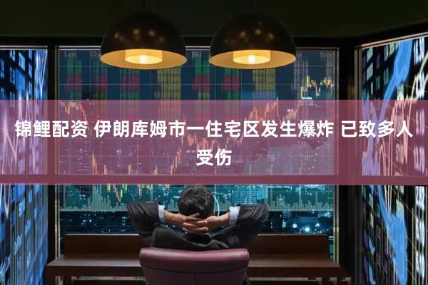 锦鲤配资 伊朗库姆市一住宅区发生爆炸 已致多人受伤