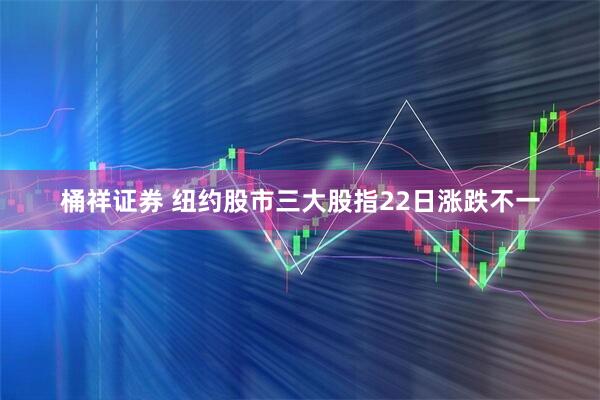桶祥证券 纽约股市三大股指22日涨跌不一