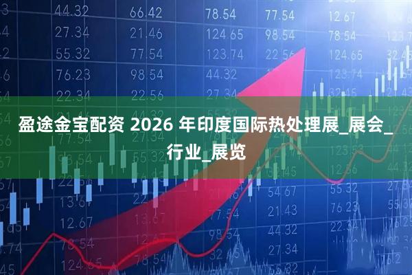 盈途金宝配资 2026 年印度国际热处理展_展会_行业_展览