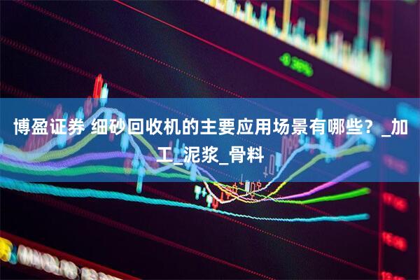 博盈证券 细砂回收机的主要应用场景有哪些？_加工_泥浆_骨料