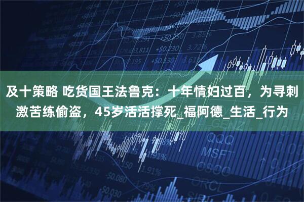 及十策略 吃货国王法鲁克：十年情妇过百，为寻刺激苦练偷盗，45岁活活撑死_福阿德_生活_行为
