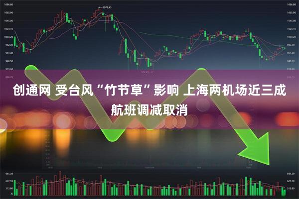 创通网 受台风“竹节草”影响 上海两机场近三成航班调减取消