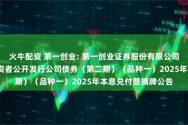 火牛配资 第一创业: 第一创业证券股份有限公司2022年面向专业投资者公开发行公司债券（第二期）（品种一）2025年本息兑付暨摘牌公告