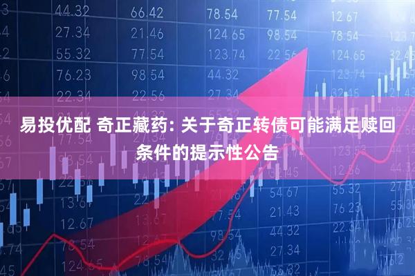 易投优配 奇正藏药: 关于奇正转债可能满足赎回条件的提示性公告
