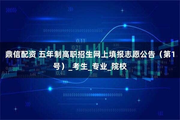 鼎信配资 五年制高职招生网上填报志愿公告（第1号）_考生_专业_院校