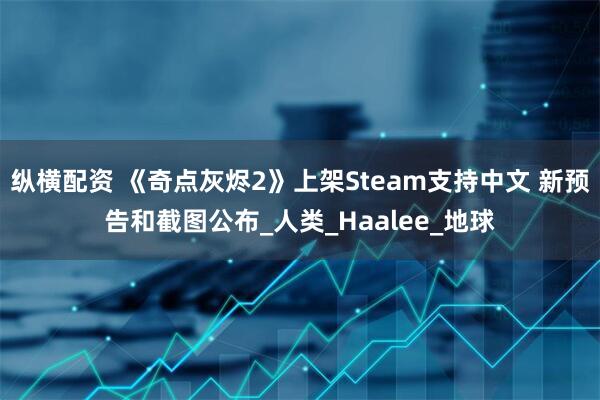 纵横配资 《奇点灰烬2》上架Steam支持中文 新预告和截图公布_人类_Haalee_地球
