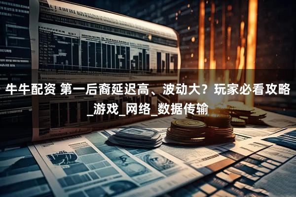 牛牛配资 第一后裔延迟高、波动大？玩家必看攻略_游戏_网络_数据传输