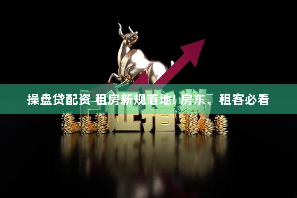 操盘贷配资 租房新规落地! 房东、租客必看