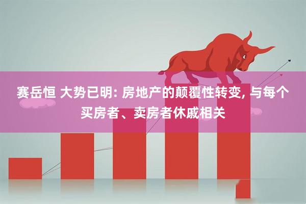 赛岳恒 大势已明: 房地产的颠覆性转变, 与每个买房者、卖房者休戚相关