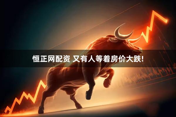 恒正网配资 又有人等着房价大跌!