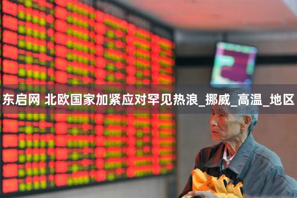 东启网 北欧国家加紧应对罕见热浪_挪威_高温_地区