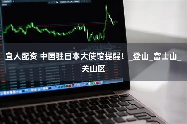 宜人配资 中国驻日本大使馆提醒！_登山_富士山_关山区