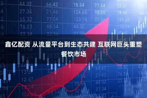 鑫亿配资 从流量平台到生态共建 互联网巨头重塑餐饮市场