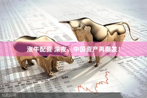 涨牛配资 深夜，中国资产再爆发！