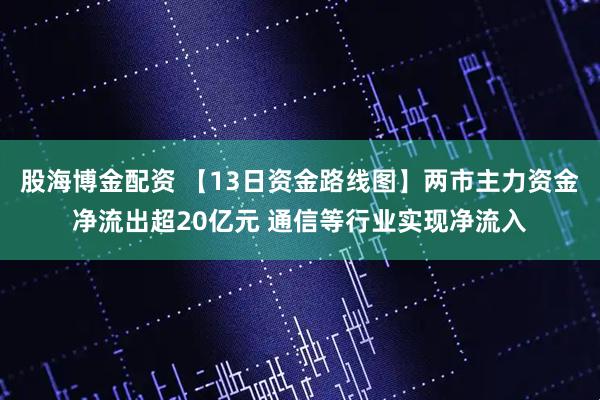 股海博金配资 【13日资金路线图】两市主力资金净流出超20亿元 通信等行业实现净流入