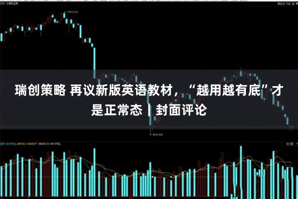 瑞创策略 再议新版英语教材，“越用越有底”才是正常态｜封面评论