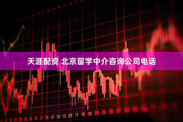 天涯配资 北京留学中介咨询公司电话