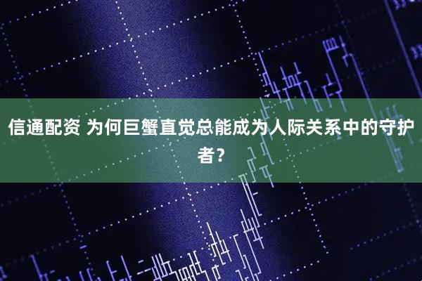 信通配资 为何巨蟹直觉总能成为人际关系中的守护者？