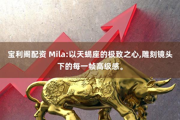 宝利阁配资 Mila:以天蝎座的极致之心,雕刻镜头下的每一帧高级感。