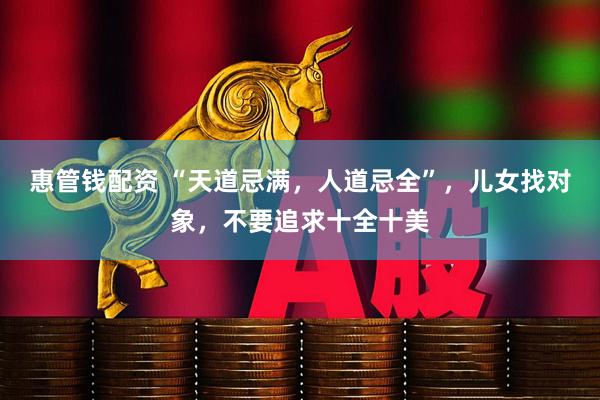 惠管钱配资 “天道忌满，人道忌全”，儿女找对象，不要追求十全十美