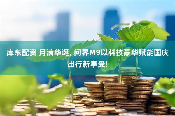 库东配资 月满华诞, 问界M9以科技豪华赋能国庆出行新享受!