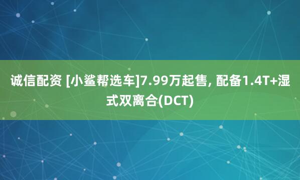 诚信配资 [小鲨帮选车]7.99万起售, 配备1.4T+湿式双离合(DCT)